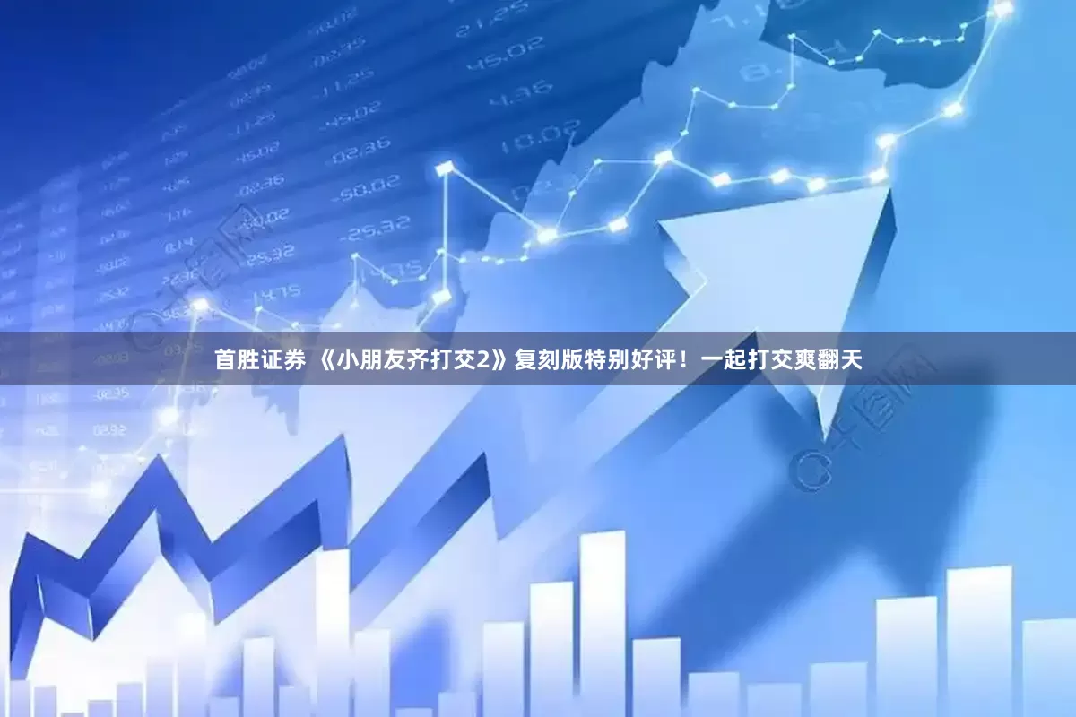 首胜证券 《小朋友齐打交2》复刻版特别好评！一起打交爽翻天