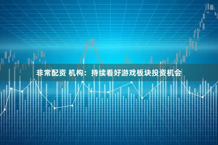 非常配资 机构：持续看好游戏板块投资机会