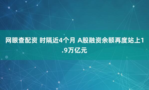 网眼查配资 时隔近4个月 A股融资余额再度站上1.9万亿元
