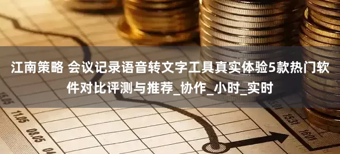 江南策略 会议记录语音转文字工具真实体验5款热门软件对比评测与推荐_协作_小时_实时