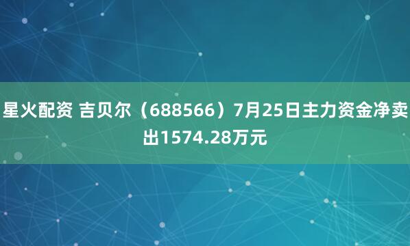 星火配资 吉贝尔（688566）7月25日主力资金净卖出1574.28万元