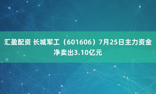 汇盈配资 长城军工（601606）7月25日主力资金净卖出3.10亿元