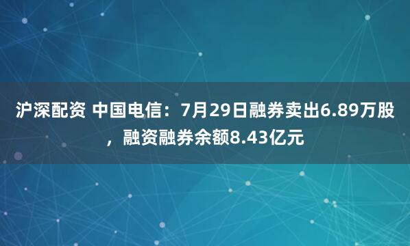 沪深配资 中国电信：7月29日融券卖出6.89万股，融资融券余额8.43亿元