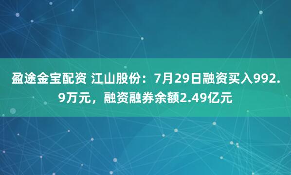 盈途金宝配资 江山股份：7月29日融资买入992.9万元，融资融券余额2.49亿元