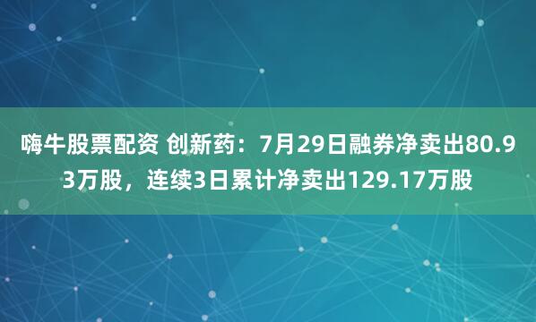 嗨牛股票配资 创新药：7月29日融券净卖出80.93万股，连续3日累计净卖出129.17万股