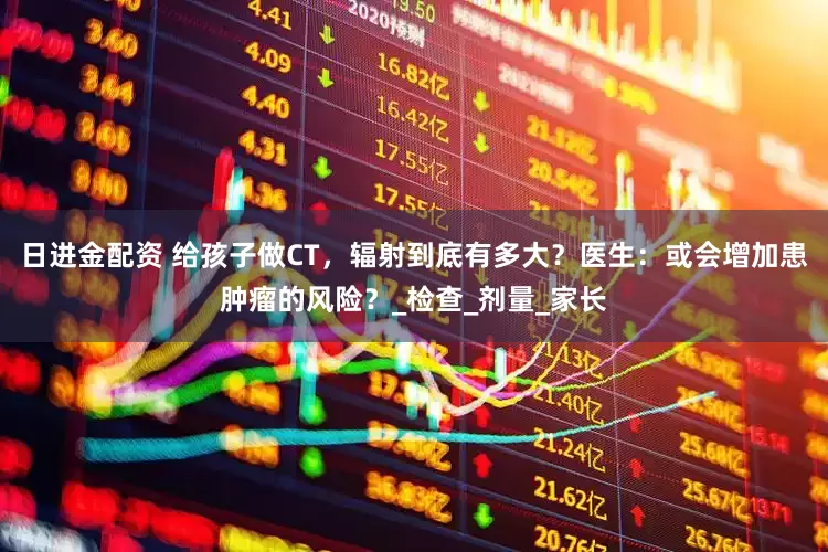 日进金配资 给孩子做CT，辐射到底有多大？医生：或会增加患肿瘤的风险？_检查_剂量_家长