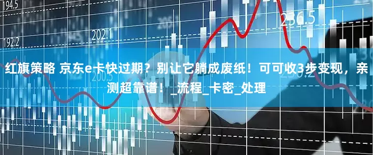 红旗策略 京东e卡快过期？别让它躺成废纸！可可收3步变现，亲测超靠谱！_流程_卡密_处理