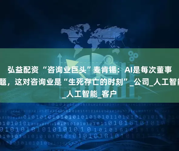 弘益配资 “咨询业巨头”麦肯锡：AI是每次董事会的话题，这对咨询业是“生死存亡的时刻”_公司_人工智能_客户
