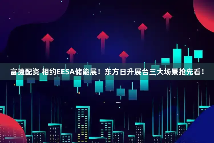 富捷配资 相约EESA储能展！东方日升展台三大场景抢先看！