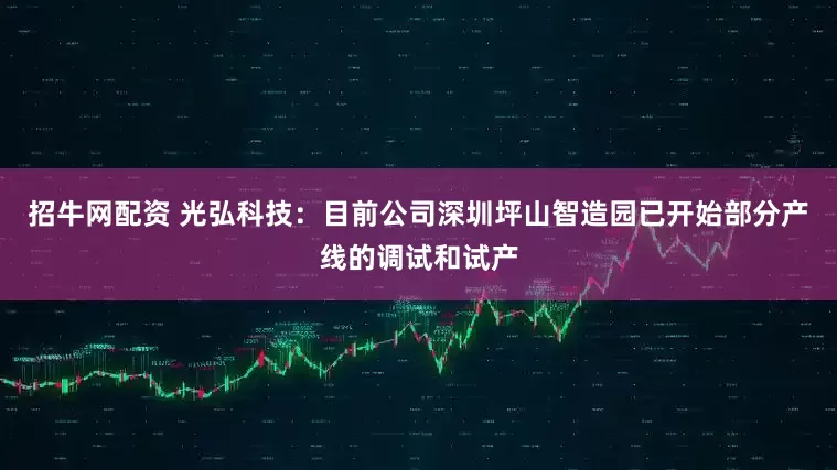 招牛网配资 光弘科技：目前公司深圳坪山智造园已开始部分产线的调试和试产