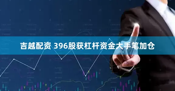 吉越配资 396股获杠杆资金大手笔加仓