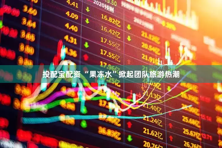 投配宝配资 “果冻水”掀起团队旅游热潮