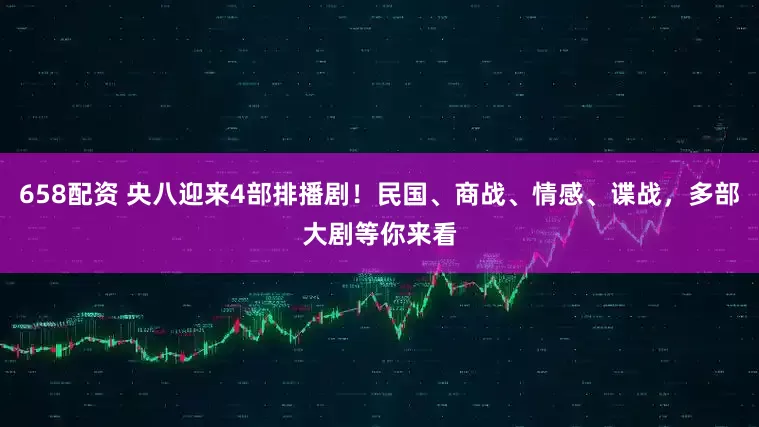 658配资 央八迎来4部排播剧！民国、商战、情感、谍战，多部大剧等你来看