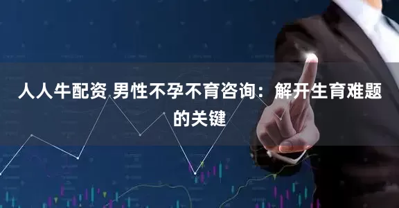 人人牛配资 男性不孕不育咨询：解开生育难题的关键