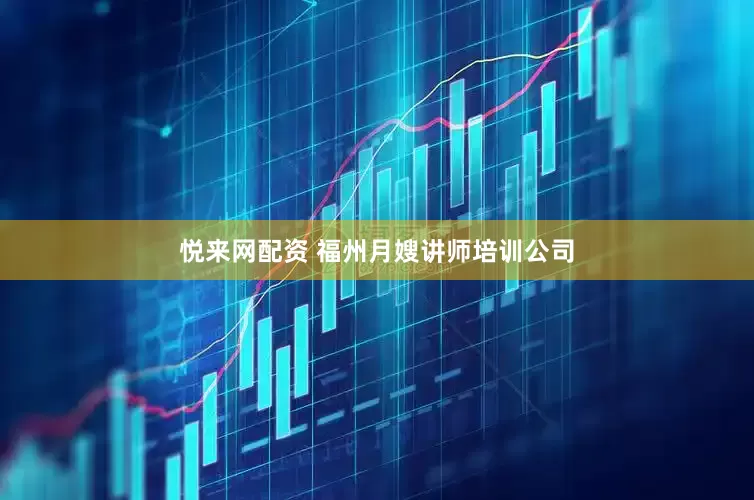 悦来网配资 福州月嫂讲师培训公司