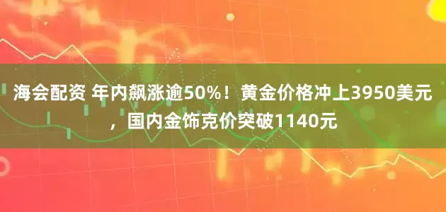 海会配资 年内飙涨逾50%！黄金价格冲上3950美元，国内金饰克价突破1140元
