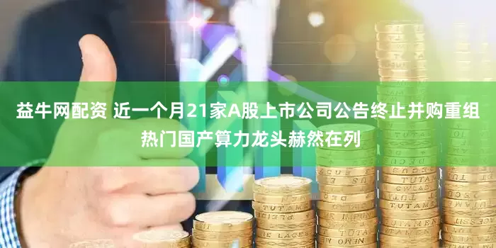 益牛网配资 近一个月21家A股上市公司公告终止并购重组 热门国产算力龙头赫然在列