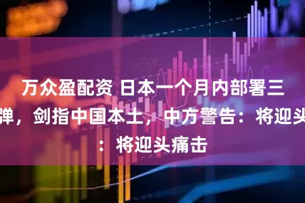 万众盈配资 日本一个月内部署三种导弹，剑指中国本土，中方警告：将迎头痛击
