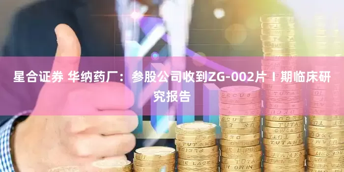 星合证券 华纳药厂：参股公司收到ZG-002片Ⅰ期临床研究报告